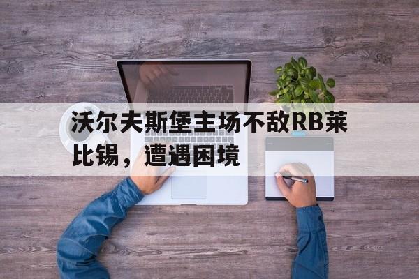 沃尔夫斯堡主场不敌RB莱比锡，遭遇困境的简单介绍